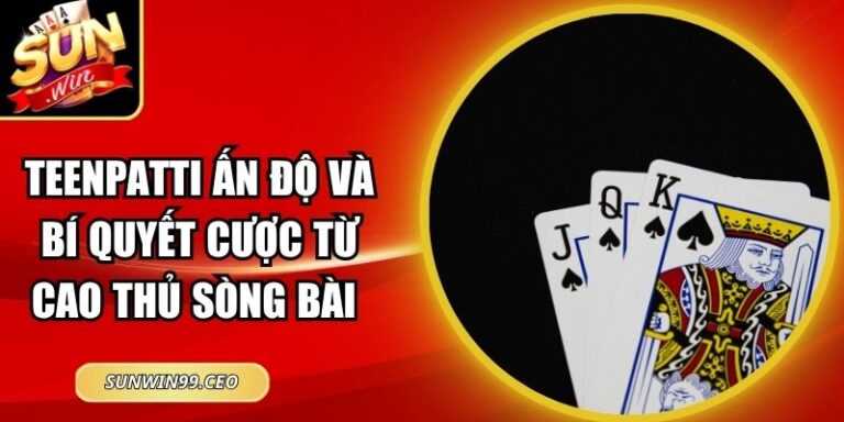 Teenpatti Ấn Độ Và Bí Quyết Cược Từ Cao Thủ Sòng Bài